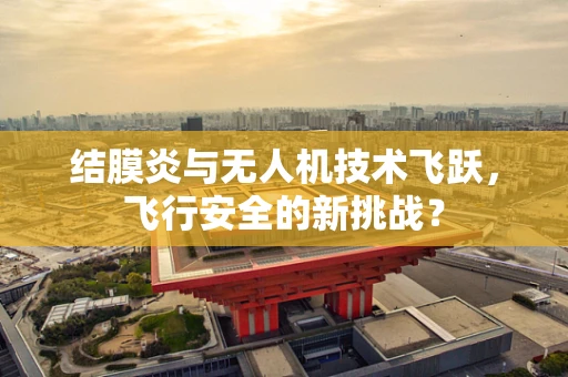 结膜炎与无人机技术飞跃，飞行安全的新挑战？
