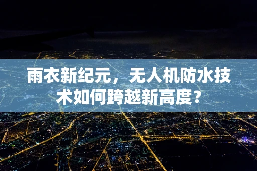 雨衣新纪元，无人机防水技术如何跨越新高度？