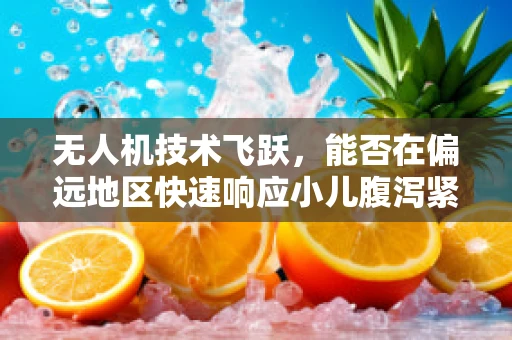 无人机技术飞跃，能否在偏远地区快速响应小儿腹泻紧急救援？