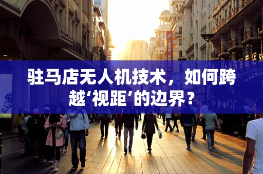 驻马店无人机技术，如何跨越‘视距’的边界？