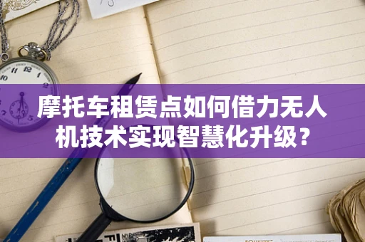 摩托车租赁点如何借力无人机技术实现智慧化升级？