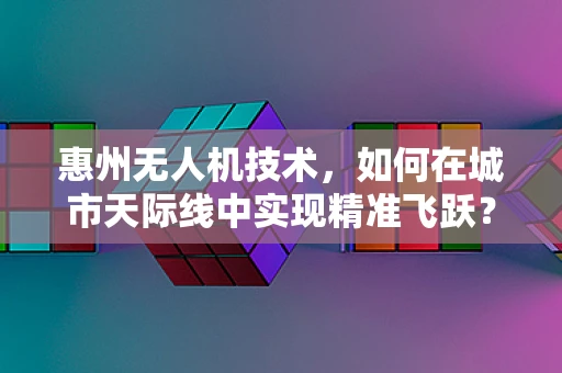 惠州无人机技术，如何在城市天际线中实现精准飞跃？