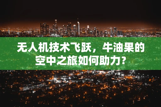 无人机技术飞跃，牛油果的空中之旅如何助力？