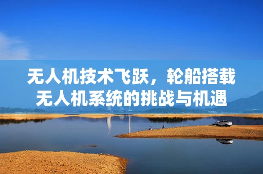 无人机技术飞跃，轮船搭载无人机系统的挑战与机遇