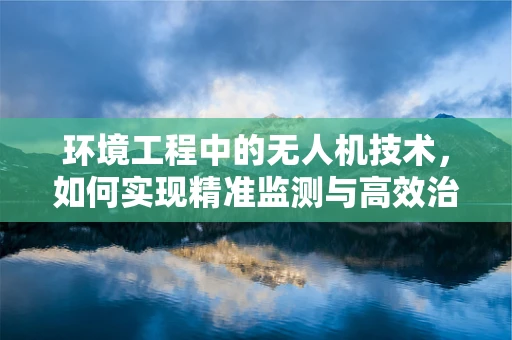 环境工程中的无人机技术，如何实现精准监测与高效治理？