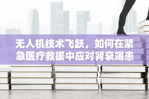 无人机技术飞跃，如何在紧急医疗救援中应对肾衰竭患者的空中转运？