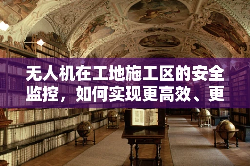 无人机在工地施工区的安全监控，如何实现更高效、更精准的飞跃？