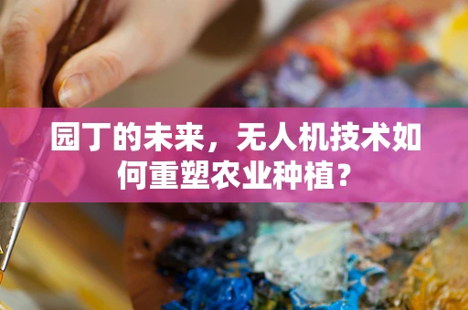 园丁的未来，无人机技术如何重塑农业种植？