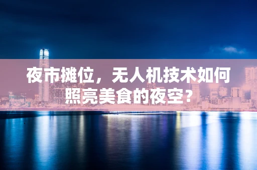夜市摊位，无人机技术如何照亮美食的夜空？
