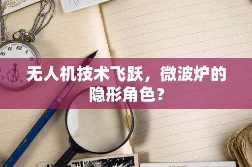 无人机技术飞跃，微波炉的隐形角色？
