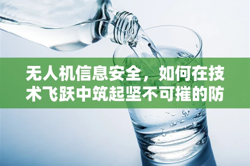 无人机信息安全，如何在技术飞跃中筑起坚不可摧的防线？