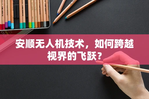 安顺无人机技术，如何跨越视界的飞跃？