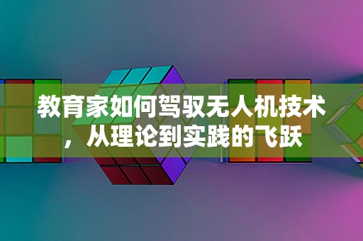 教育家如何驾驭无人机技术，从理论到实践的飞跃