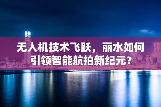 无人机技术飞跃，丽水如何引领智能航拍新纪元？