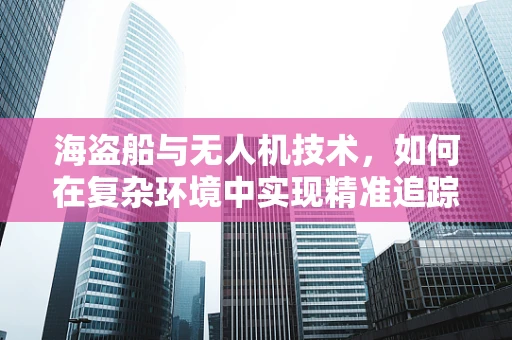 海盗船与无人机技术，如何在复杂环境中实现精准追踪？