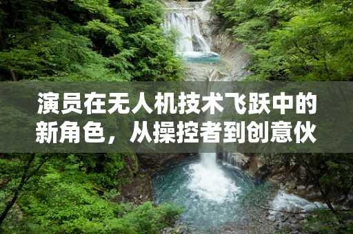 演员在无人机技术飞跃中的新角色，从操控者到创意伙伴