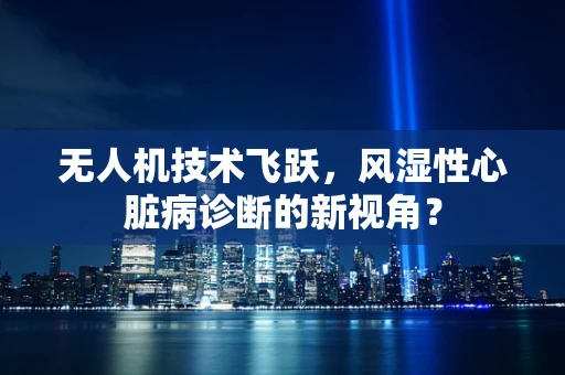 无人机技术飞跃，风湿性心脏病诊断的新视角？