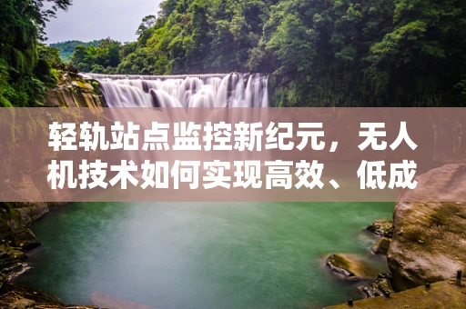 轻轨站点监控新纪元，无人机技术如何实现高效、低成本的站点监控？