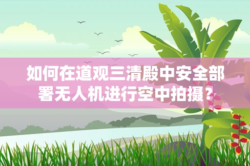 如何在道观三清殿中安全部署无人机进行空中拍摄？