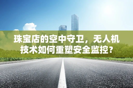 珠宝店的空中守卫，无人机技术如何重塑安全监控？
