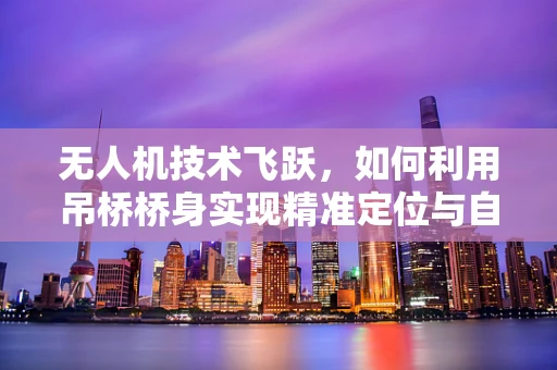 无人机技术飞跃，如何利用吊桥桥身实现精准定位与自主导航？