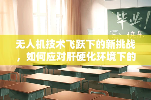 无人机技术飞跃下的新挑战，如何应对肝硬化环境下的飞行安全？