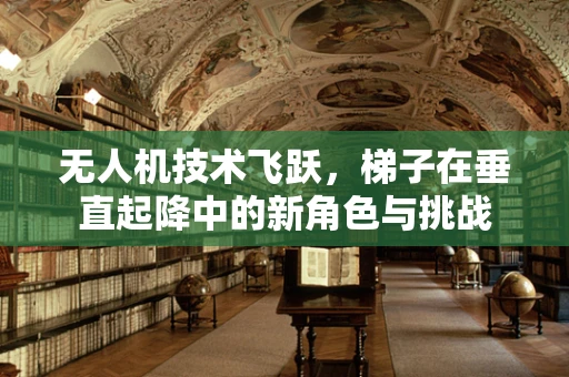 无人机技术飞跃，梯子在垂直起降中的新角色与挑战