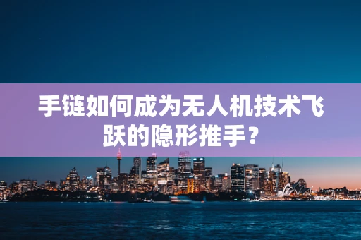 手链如何成为无人机技术飞跃的隐形推手？