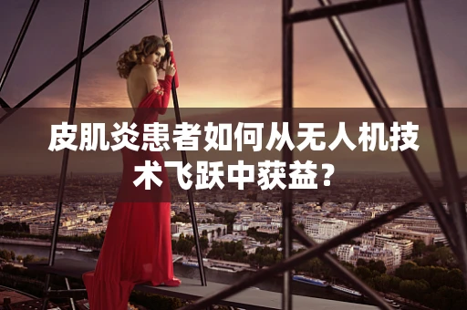 皮肌炎患者如何从无人机技术飞跃中获益？