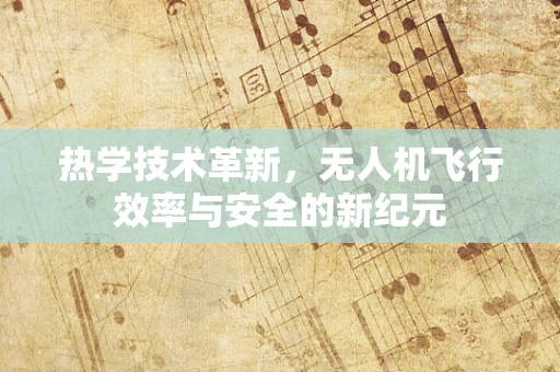 热学技术革新，无人机飞行效率与安全的新纪元