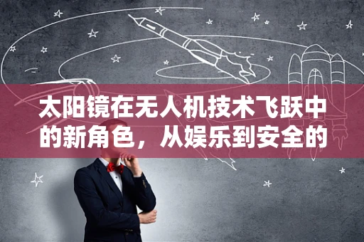 太阳镜在无人机技术飞跃中的新角色，从娱乐到安全的飞跃