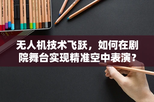 无人机技术飞跃，如何在剧院舞台实现精准空中表演？