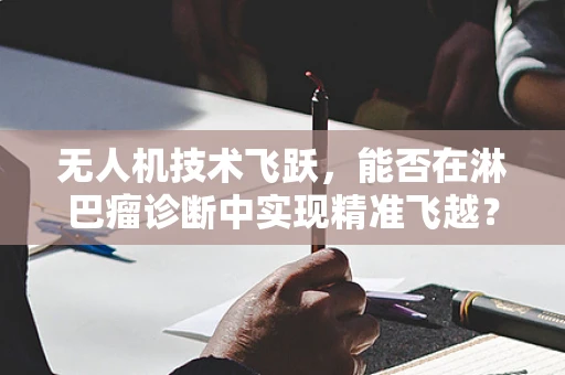 无人机技术飞跃，能否在淋巴瘤诊断中实现精准飞越？