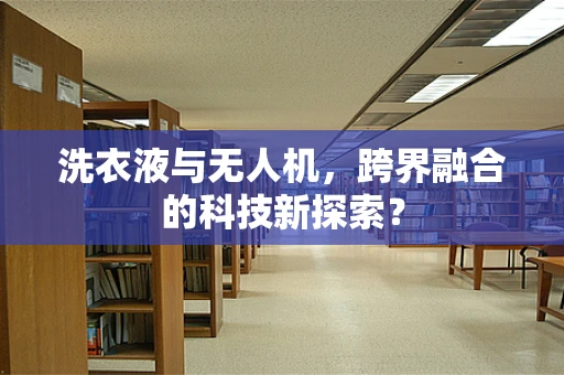 洗衣液与无人机，跨界融合的科技新探索？