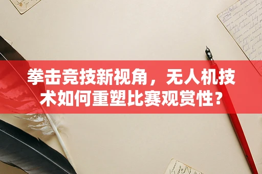 拳击竞技新视角，无人机技术如何重塑比赛观赏性？