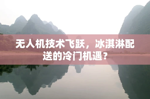 无人机技术飞跃，冰淇淋配送的冷门机遇？