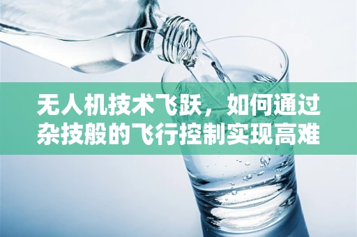 无人机技术飞跃，如何通过杂技般的飞行控制实现高难度动作？
