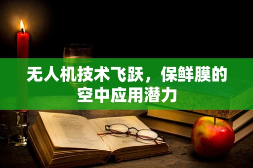 无人机技术飞跃，保鲜膜的空中应用潜力