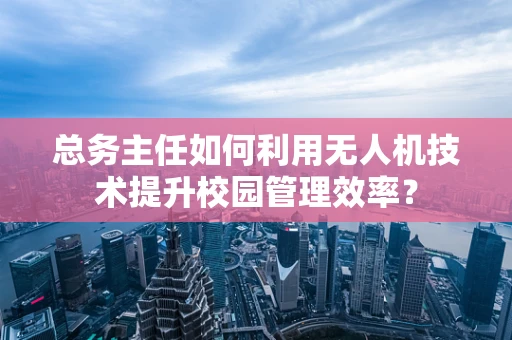 总务主任如何利用无人机技术提升校园管理效率？