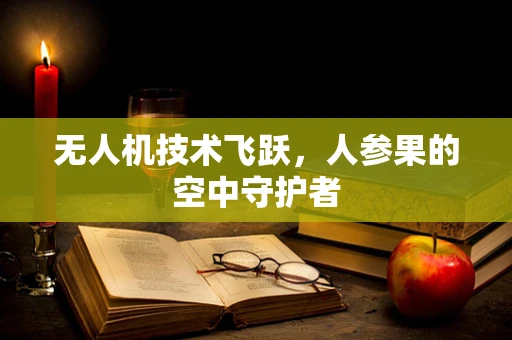 无人机技术飞跃，人参果的空中守护者