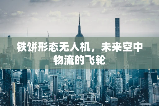 铁饼形态无人机，未来空中物流的飞轮