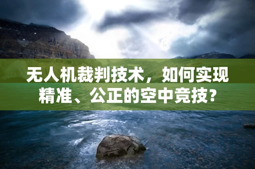 无人机裁判技术，如何实现精准、公正的空中竞技？