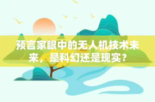 预言家眼中的无人机技术未来，是科幻还是现实？