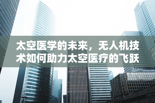 太空医学的未来，无人机技术如何助力太空医疗的飞跃？