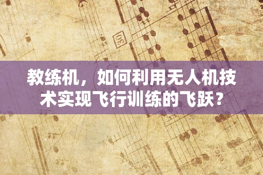 教练机，如何利用无人机技术实现飞行训练的飞跃？