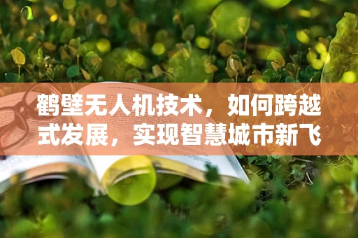 鹤壁无人机技术，如何跨越式发展，实现智慧城市新飞跃？