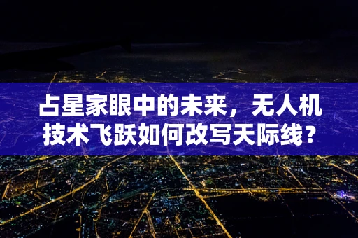 占星家眼中的未来，无人机技术飞跃如何改写天际线？
