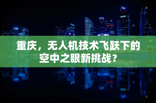 重庆，无人机技术飞跃下的空中之眼新挑战？