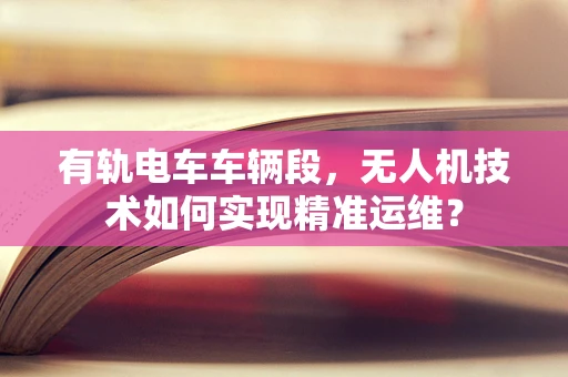 有轨电车车辆段，无人机技术如何实现精准运维？