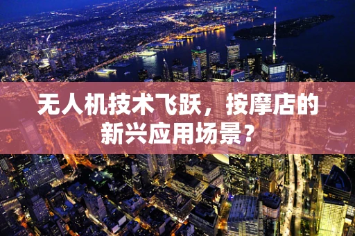 无人机技术飞跃，按摩店的新兴应用场景？